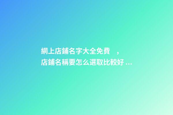 網上店鋪名字大全免費，店鋪名稱要怎么選取比較好？-第1張-店鋪起名-玄機派